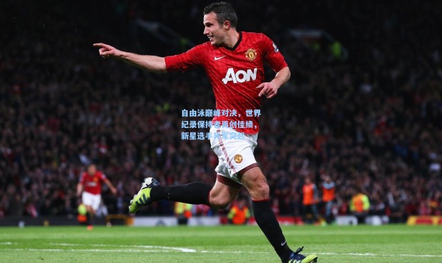 自由泳巅峰对决，世界纪录保持者再创佳绩，新星选手异军突起