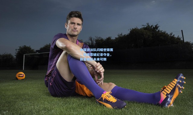 中国游泳队闪耀世锦赛，张雨霏破纪录夺金，新星崛起未来可期