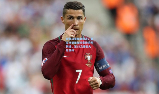 欧冠决赛巅峰对决，皇家马德里加时赛绝杀利物浦，第15次捧起大耳朵杯