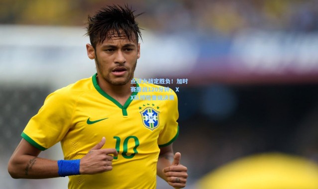 点球大战定胜负！加时赛鏖战120分钟，XX队惊险晋级决赛