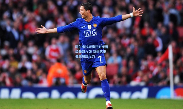 阿尔卡拉斯横扫对手晋级美网八强 新生代王者展现统治力