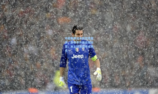 中超联赛迎来历史性变革，新赛季外援政策放宽，本土球员培养成焦点