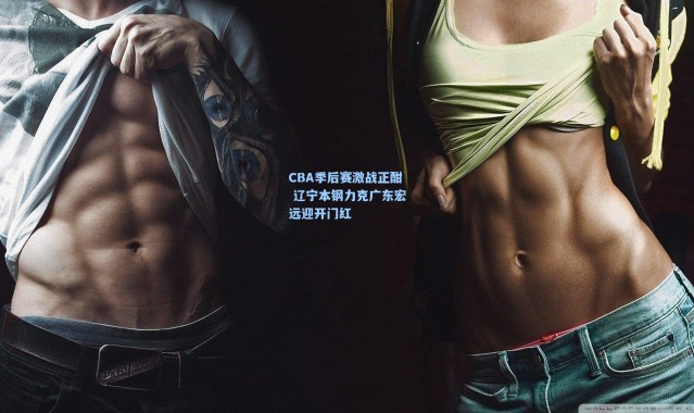 CBA季后赛激战正酣 辽宁本钢力克广东宏远迎开门红