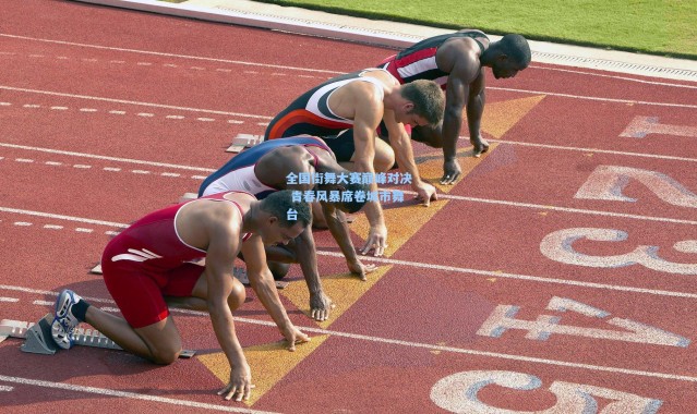 全国街舞大赛巅峰对决 青春风暴席卷城市舞台