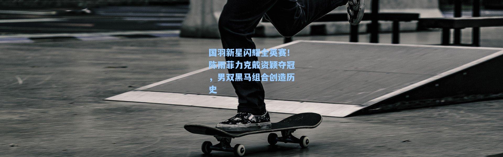 国羽新星闪耀全英赛！陈雨菲力克戴资颖夺冠，男双黑马组合创造历史