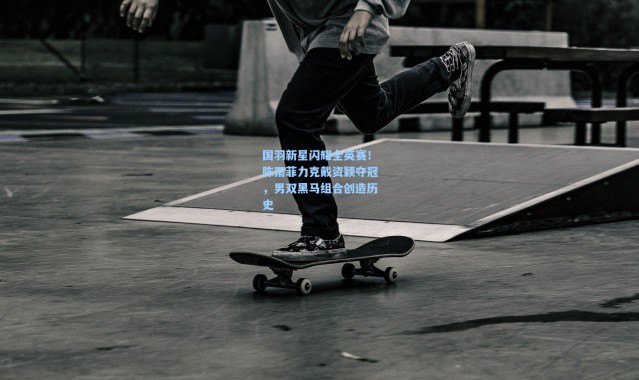 国羽新星闪耀全英赛！陈雨菲力克戴资颖夺冠，男双黑马组合创造历史