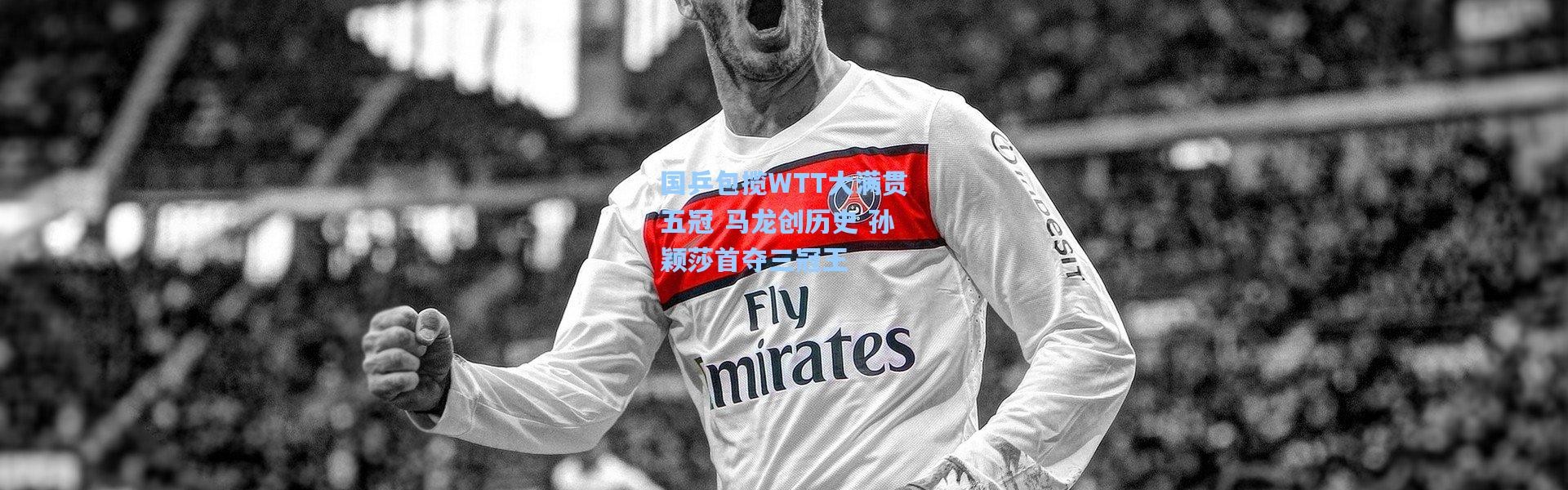 国乒包揽WTT大满贯五冠 马龙创历史 孙颖莎首夺三冠王