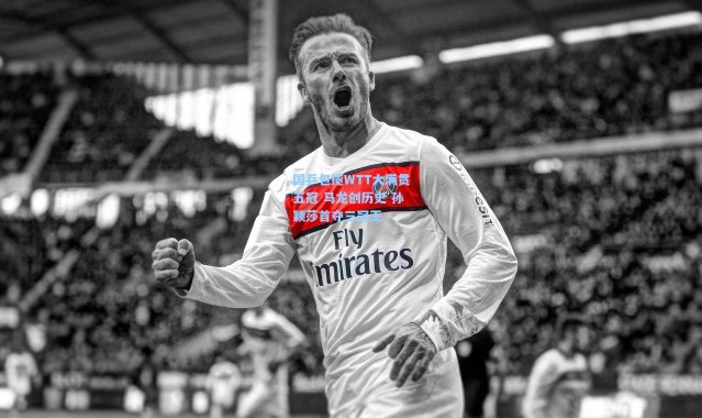国乒包揽WTT大满贯五冠 马龙创历史 孙颖莎首夺三冠王