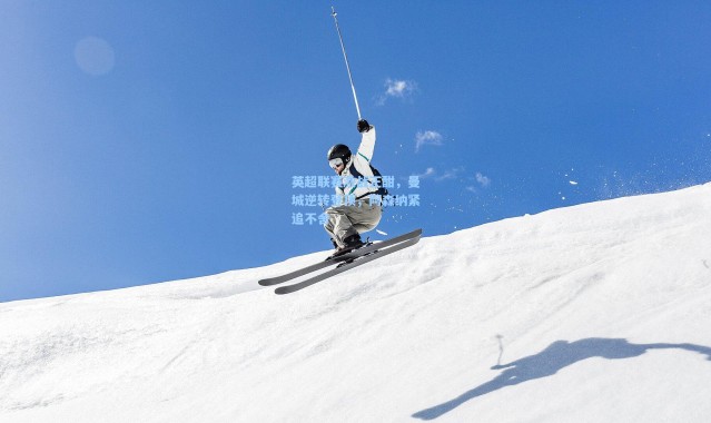 英超联赛激战正酣，曼城逆转登顶，阿森纳紧追不舍