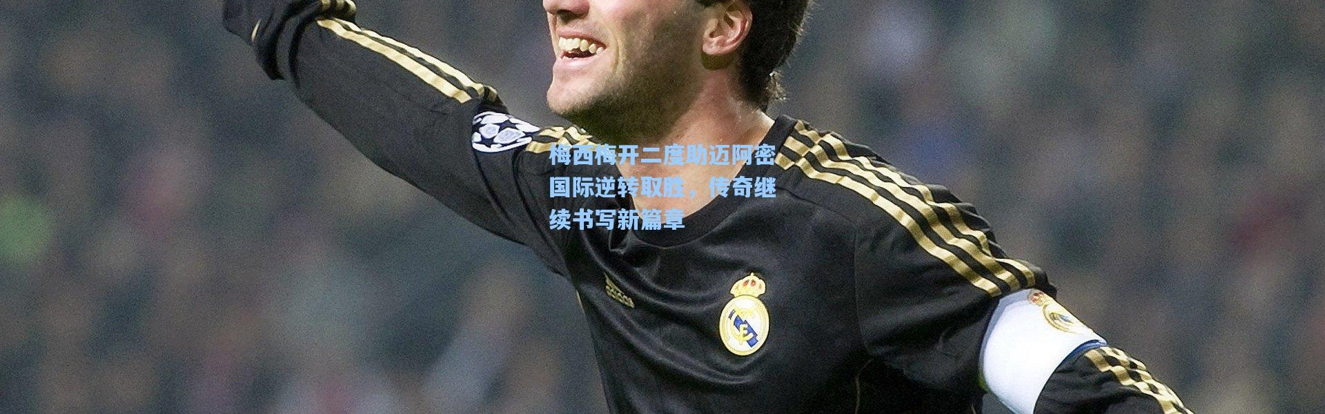 梅西梅开二度助迈阿密国际逆转取胜，传奇继续书写新篇章