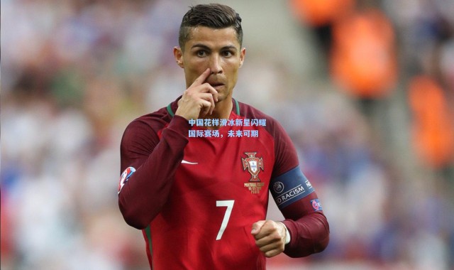 中国花样滑冰新星闪耀国际赛场，未来可期