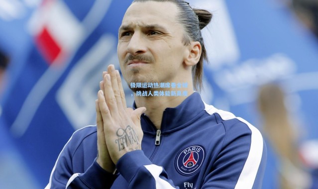 极限运动热潮席卷全球，挑战人类体能新高度