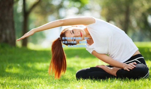 德甲新赛季前瞻，拜仁冲击12连冠，勒沃库森、莱比锡虎视眈眈