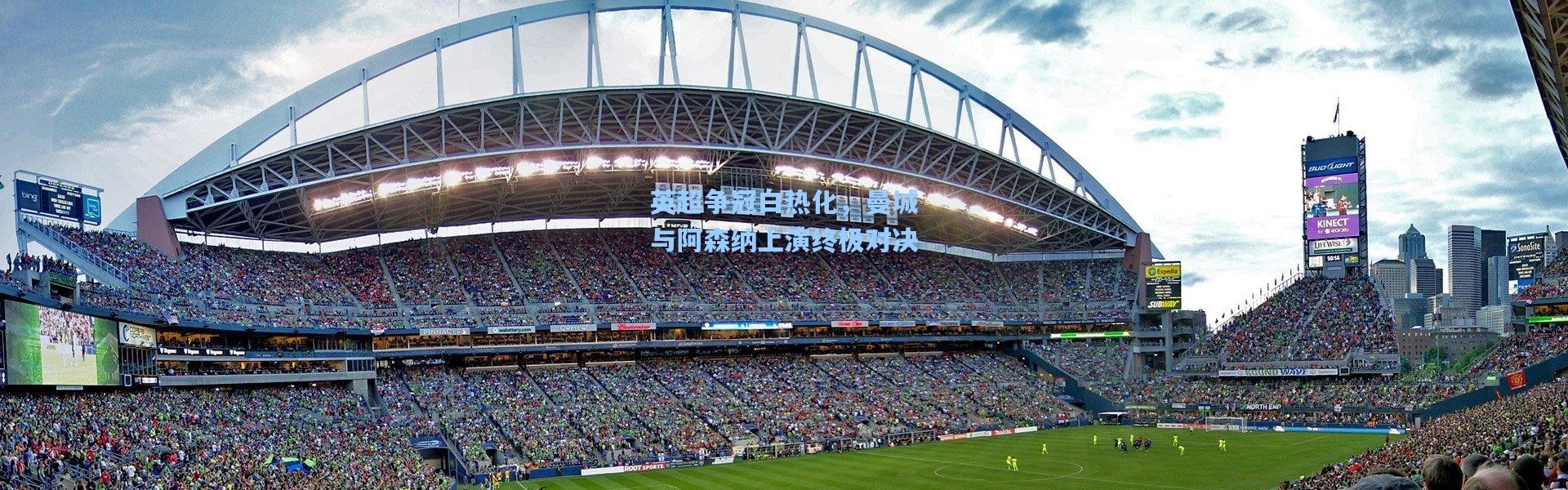 英超争冠白热化，曼城与阿森纳上演终极对决