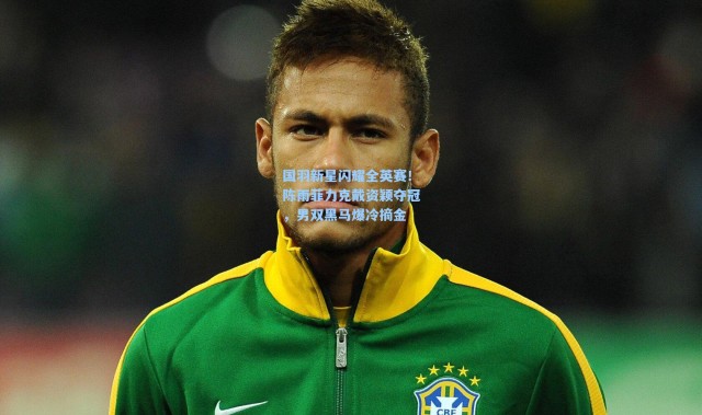 国羽新星闪耀全英赛！陈雨菲力克戴资颖夺冠，男双黑马爆冷摘金