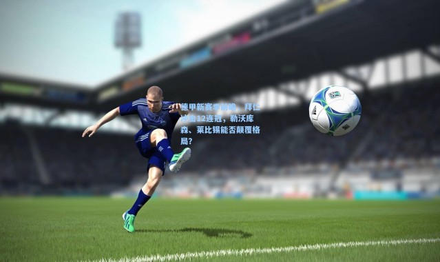 德甲新赛季前瞻，拜仁冲击12连冠，勒沃库森、莱比锡能否颠覆格局？