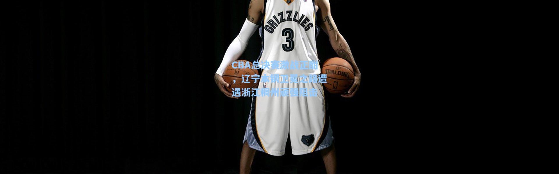 CBA总决赛激战正酣，辽宁本钢卫冕之路遭遇浙江稠州顽强阻击