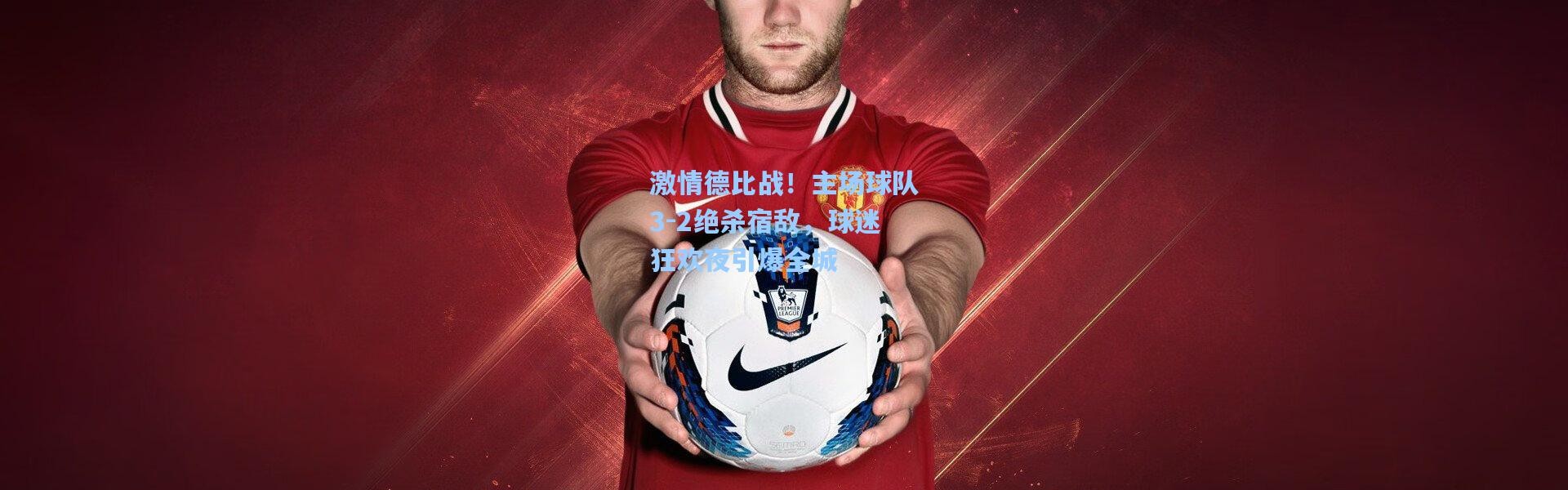 激情德比战！主场球队3-2绝杀宿敌，球迷狂欢夜引爆全城