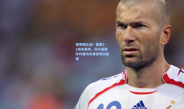 激情德比战！曼联2-1绝杀曼城，拉什福德补时建功引爆老特拉福德