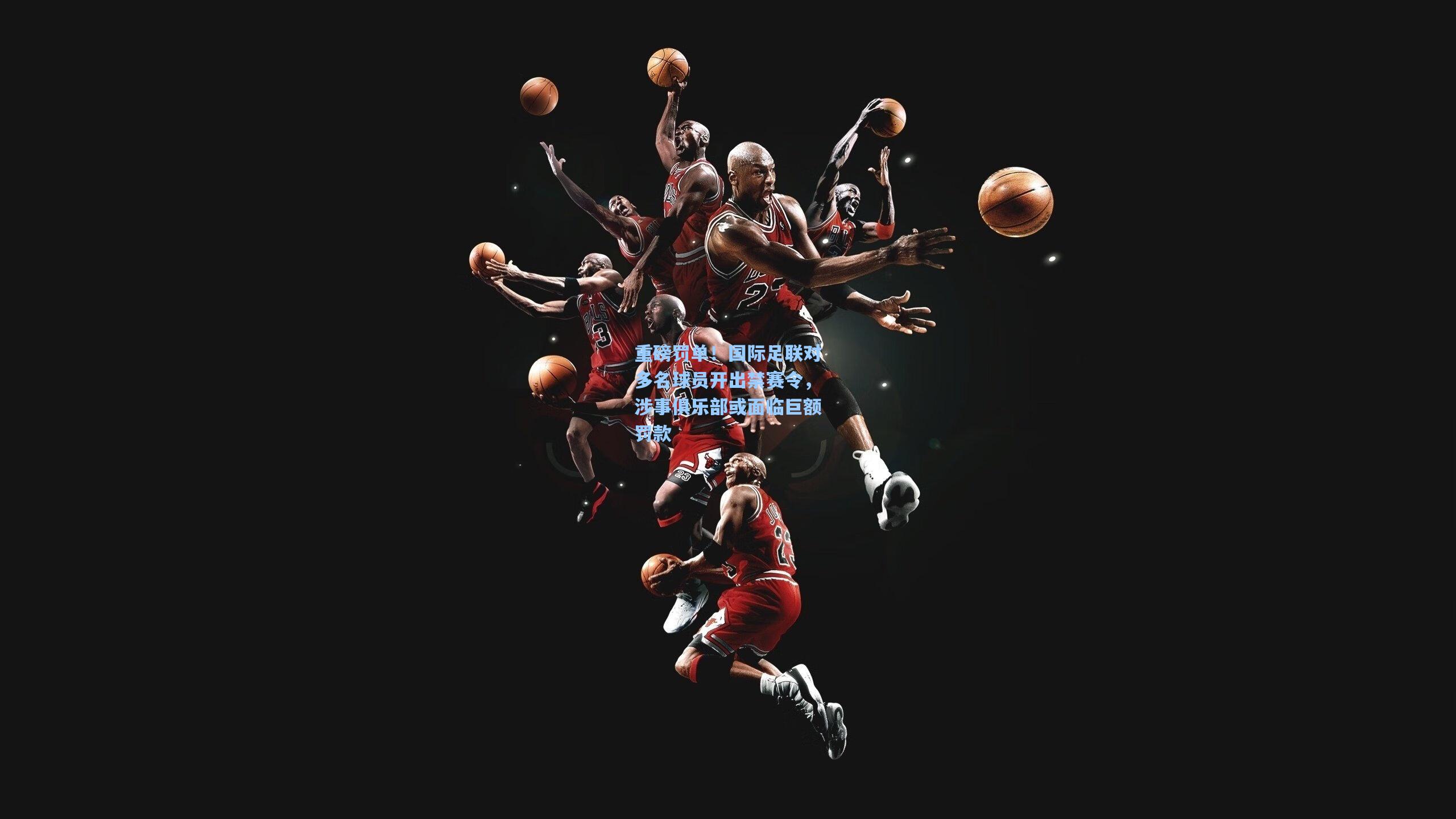 重磅罚单!国际足联对多名球员开出禁赛令,涉事俱乐部或面临巨额罚款