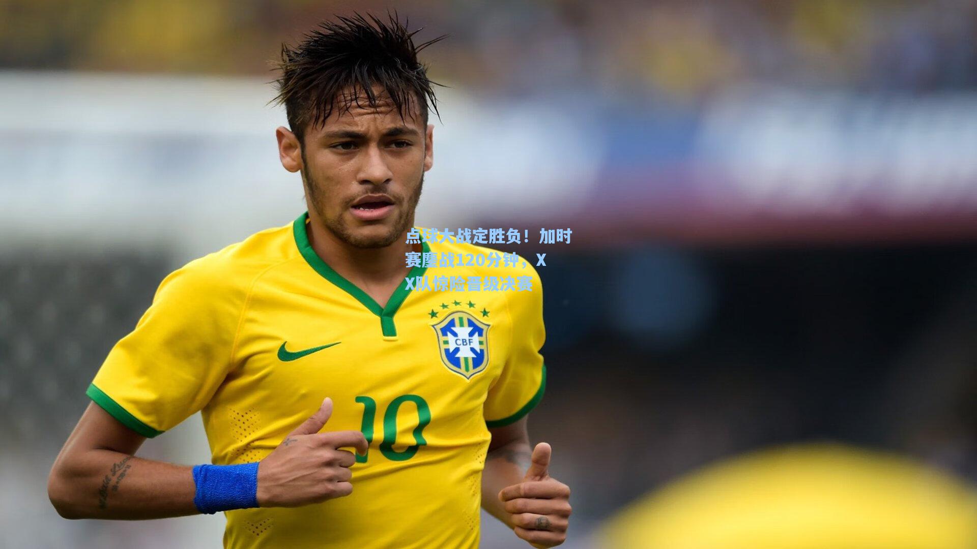 点球大战定胜负！加时赛鏖战120分钟，XX队惊险晋级决赛