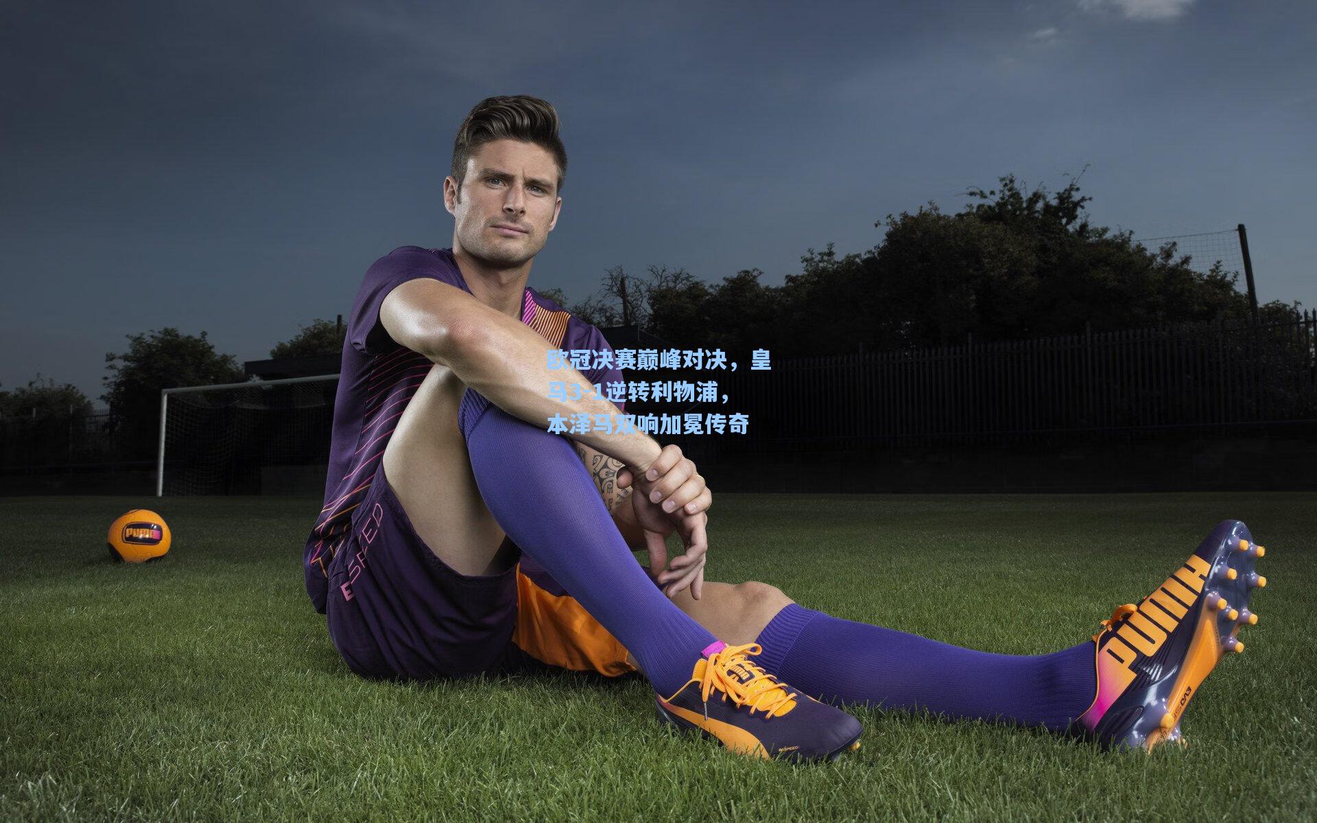 欧冠决赛巅峰对决，皇马3-1逆转利物浦，本泽马双响加冕传奇