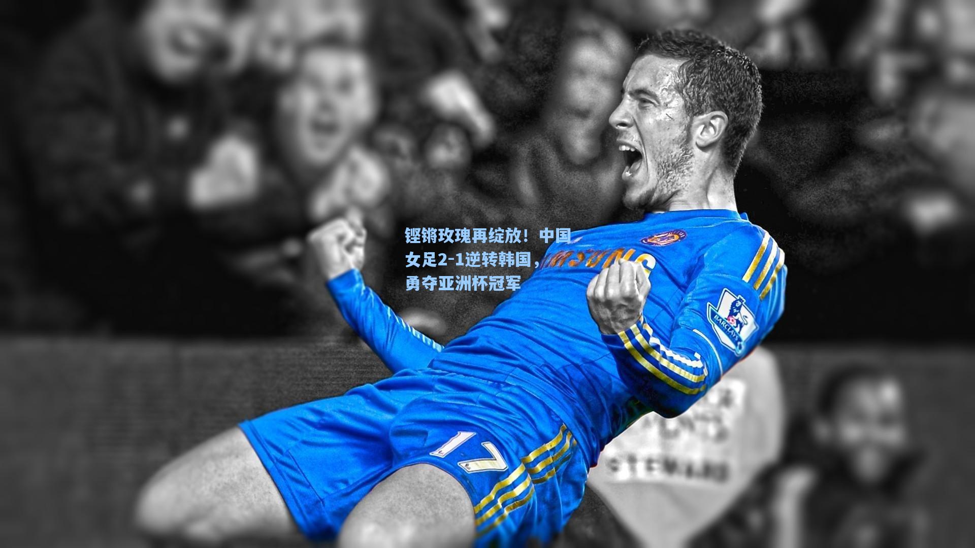 铿锵玫瑰再绽放！中国女足2-1逆转韩国，勇夺亚洲杯冠军
