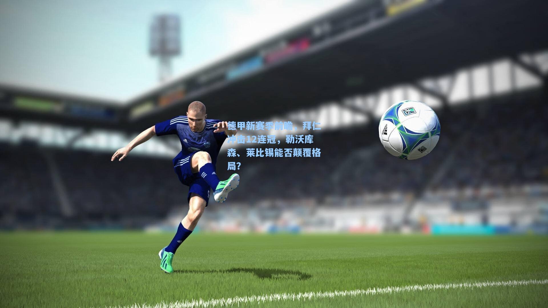 德甲新赛季前瞻,拜仁冲击12连冠,勒沃库森、莱比锡能否颠覆格局?