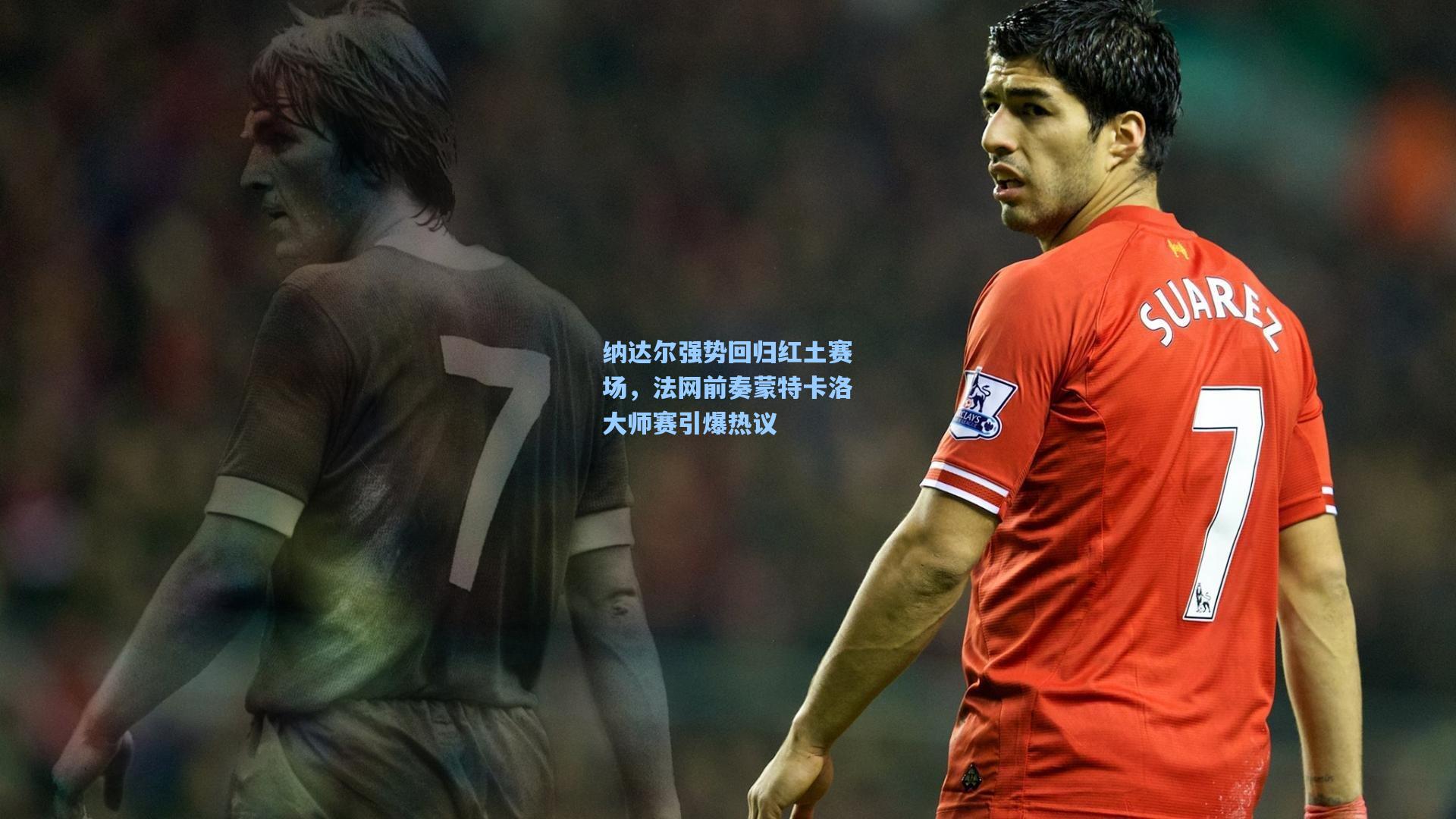 纳达尔强势回归红土赛场,法网前奏蒙特卡洛大师赛引爆热议