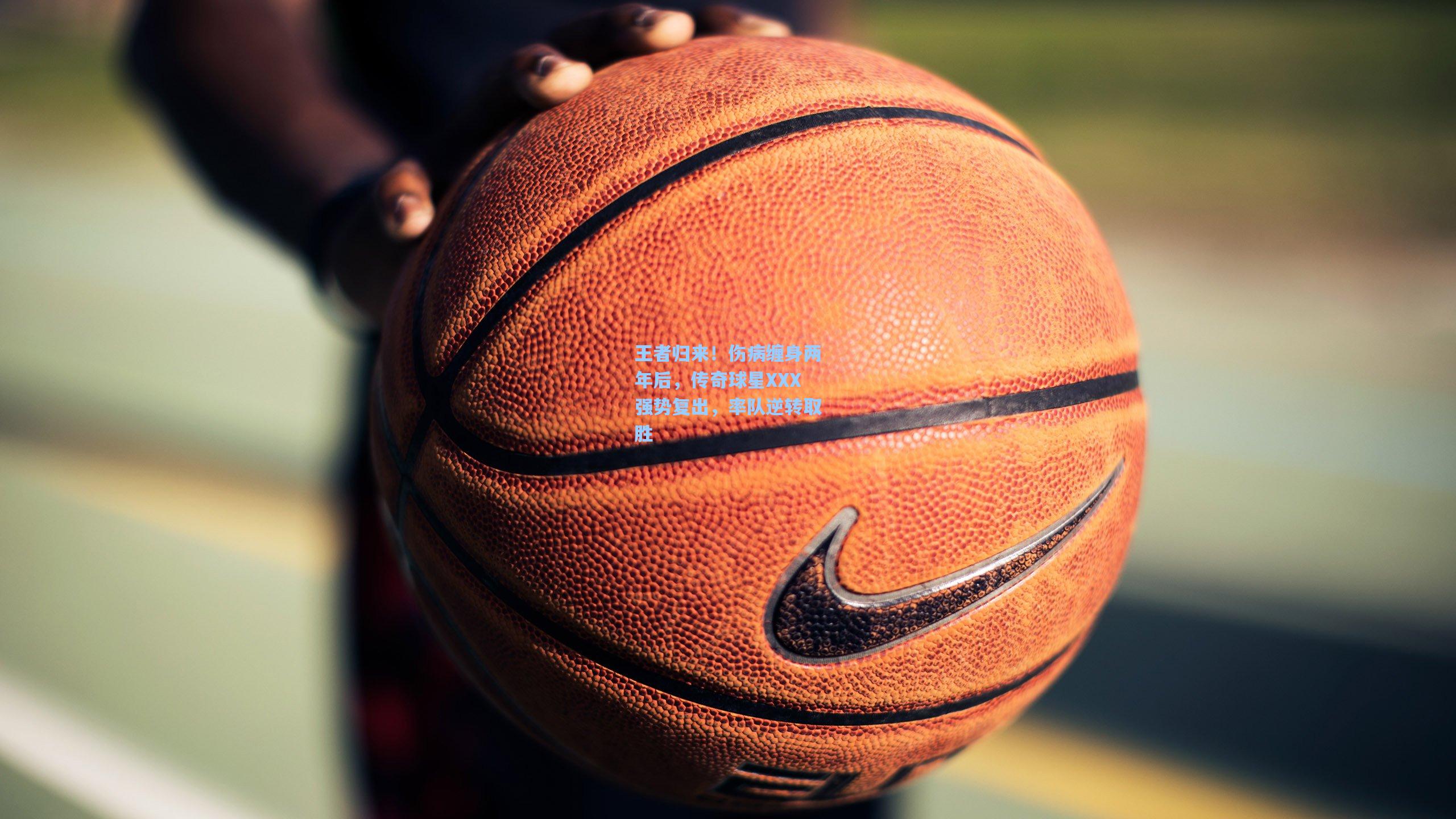 王者归来!伤病缠身两年后,传奇球星XXX强势复出,率队逆转取胜