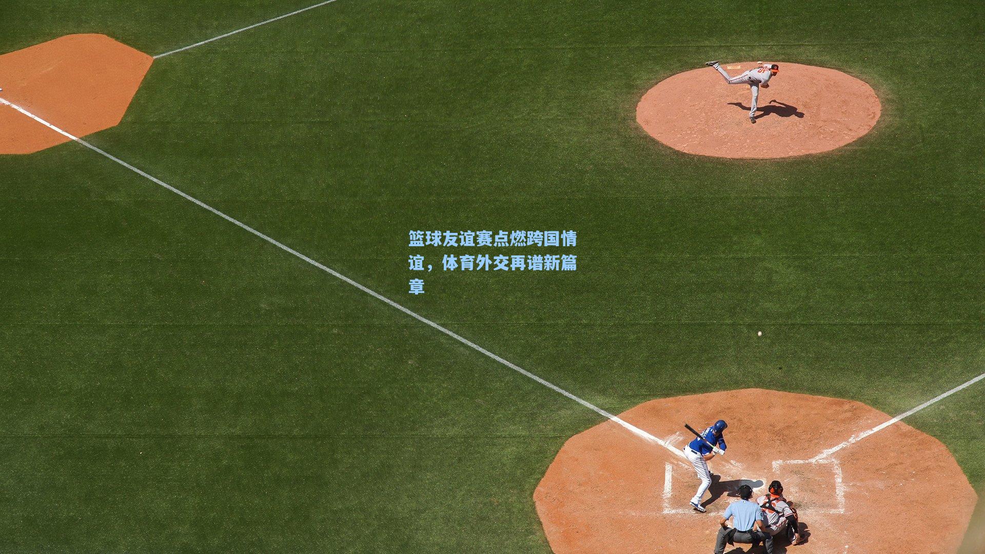 篮球友谊赛点燃跨国情谊，体育外交再谱新篇章