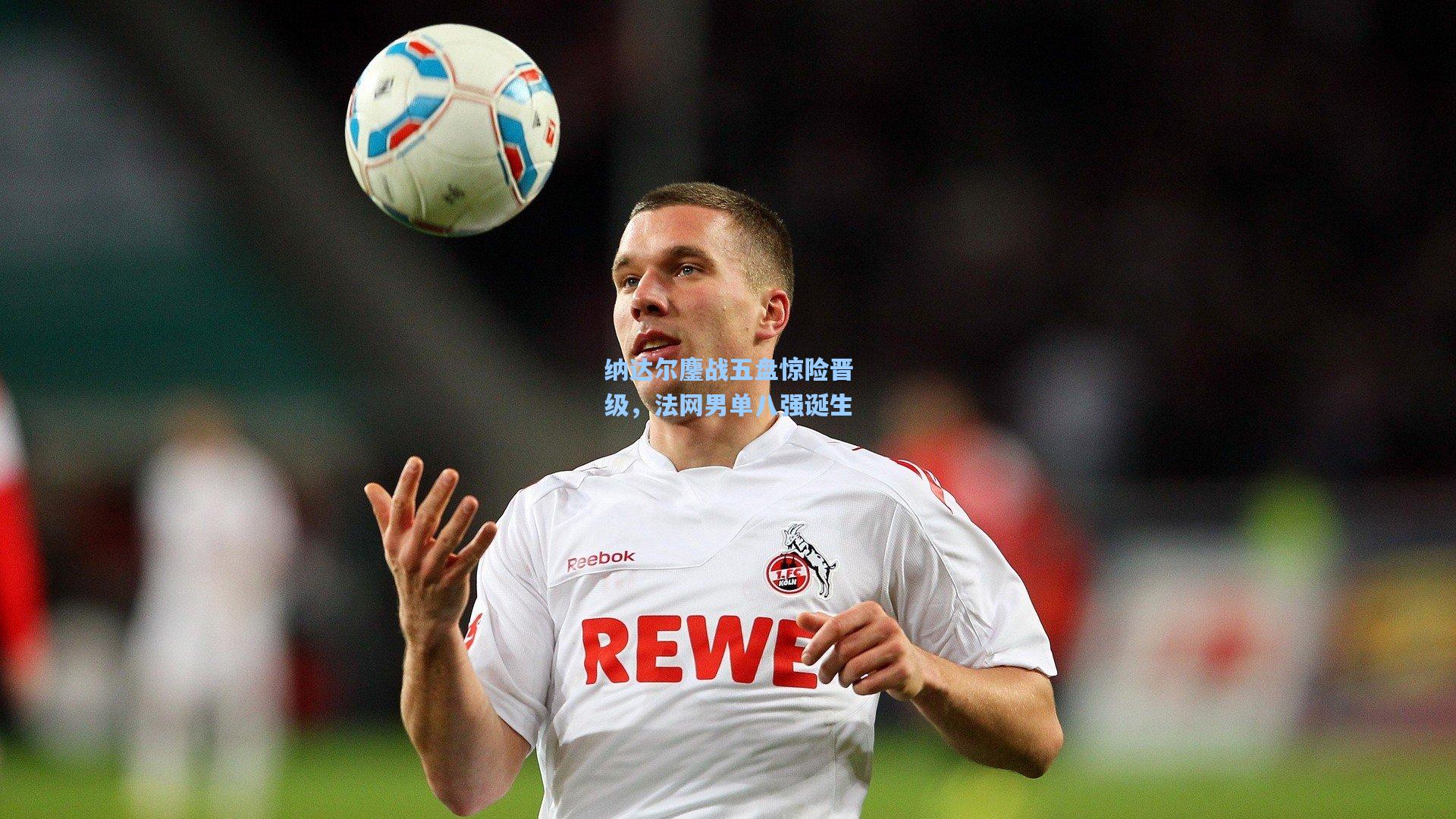 纳达尔鏖战五盘惊险晋级,法网男单八强诞生