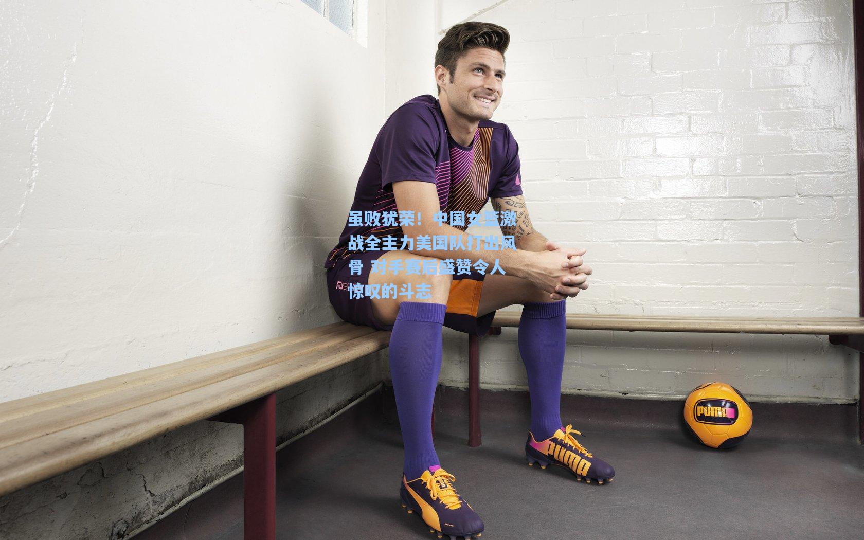 虽败犹荣！中国女篮激战全主力美国队打出风骨 对手赛后盛赞令人惊叹的斗志