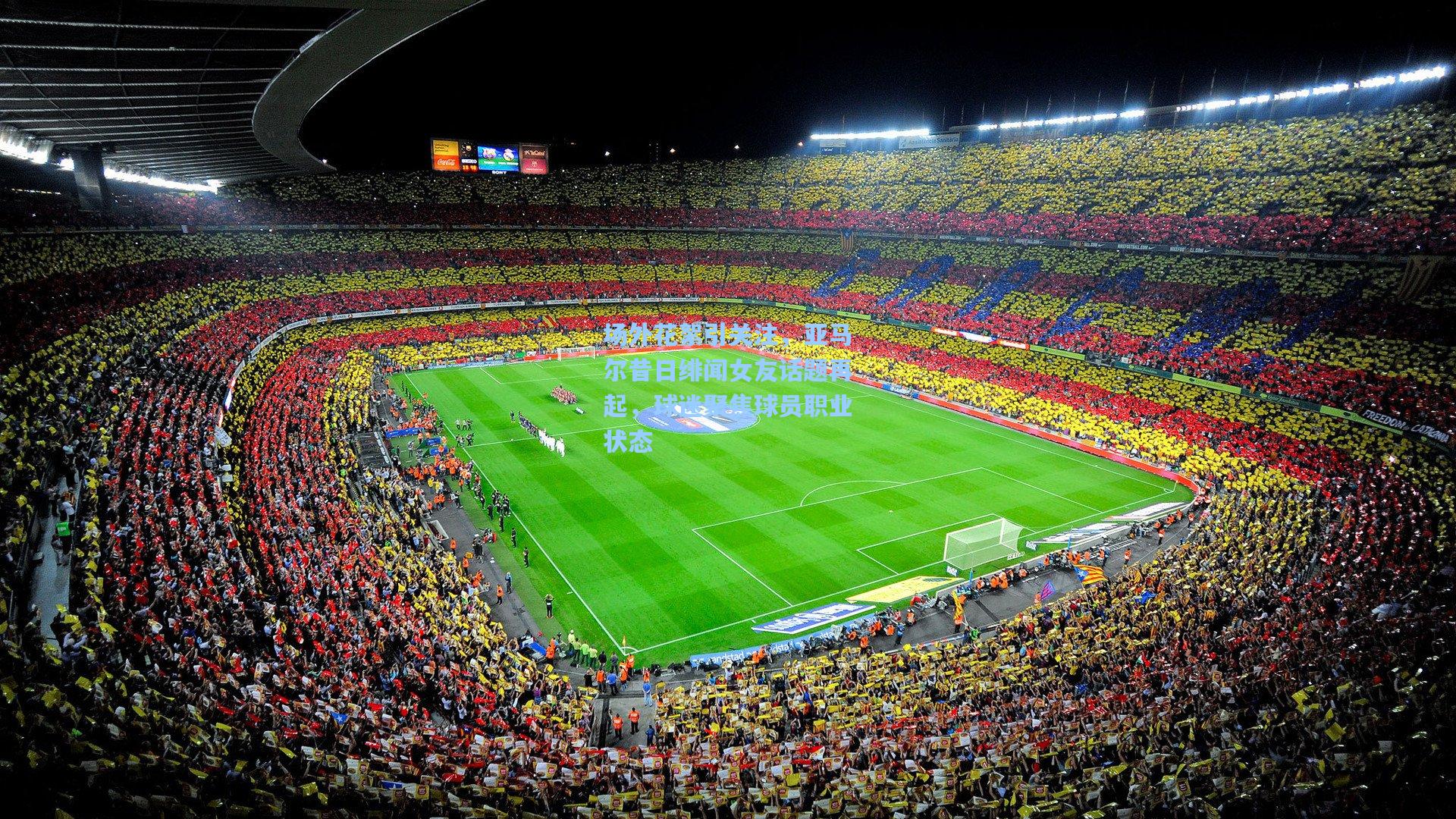 场外花絮引关注，亚马尔昔日绯闻女友话题再起，球迷聚焦球员职业状态